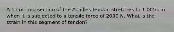 A 1 cm long section of the Achilles tendon stretches to 1.005 cm when it is subjected to a tensile force of 2000 N. What is the strain in this segment of tendon?