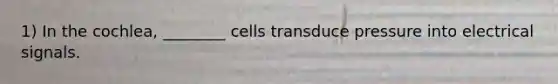 1) In the cochlea, ________ cells transduce pressure into electrical signals.