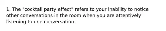 1. The "cocktail party effect" refers to your inability to notice other conversations in the room when you are attentively listening to one conversation.