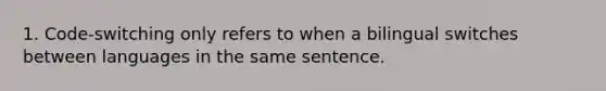 1. Code-switching only refers to when a bilingual switches between languages in the same sentence.