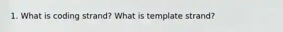 1. What is coding strand? What is template strand?