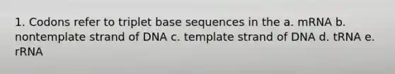 1. Codons refer to triplet base sequences in the a. mRNA b. nontemplate strand of DNA c. template strand of DNA d. tRNA e. rRNA