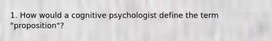 1. How would a cognitive psychologist define the term "proposition"?