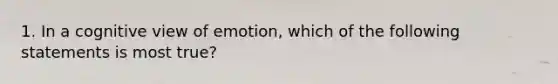 1. In a cognitive view of emotion, which of the following statements is most true?