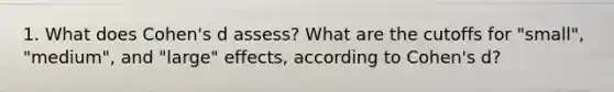 1. What does Cohen's d assess? What are the cutoffs for "small", "medium", and "large" effects, according to Cohen's d?