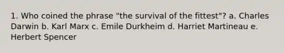 1. Who coined the phrase "the survival of the fittest"? a. Charles Darwin b. Karl Marx c. Emile Durkheim d. Harriet Martineau e. Herbert Spencer