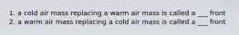 1. a cold air mass replacing a warm air mass is called a ___ front 2. a warm air mass replacing a cold air mass is called a ___ front