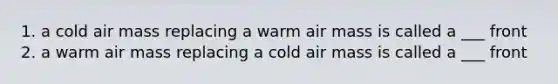 1. a cold air mass replacing a warm air mass is called a ___ front 2. a warm air mass replacing a cold air mass is called a ___ front