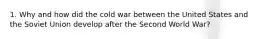 1. Why and how did the cold war between the United States and the Soviet Union develop after the Second World War?