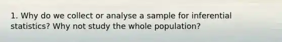 1. Why do we collect or analyse a sample for <a href='https://www.questionai.com/knowledge/k2VaKZmkPW-inferential-statistics' class='anchor-knowledge'>inferential statistics</a>? Why not study the whole population?