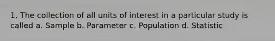 1. The collection of all units of interest in a particular study is called a. Sample b. Parameter c. Population d. Statistic