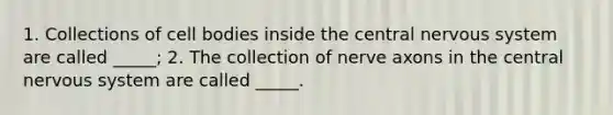 1. Collections of cell bodies inside the central <a href='https://www.questionai.com/knowledge/kThdVqrsqy-nervous-system' class='anchor-knowledge'>nervous system</a> are called _____; 2. The collection of nerve axons in the central nervous system are called _____.