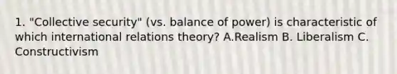 1. "Collective security" (vs. balance of power) is characteristic of which international relations theory? A.Realism B. Liberalism C. Constructivism