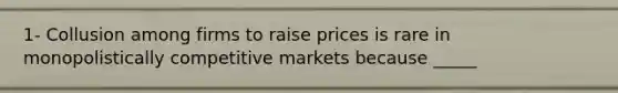 1- Collusion among firms to raise prices is rare in monopolistically competitive markets because _____