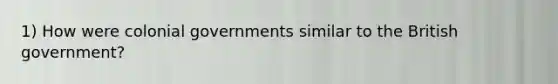 1) How were colonial governments similar to the British government?