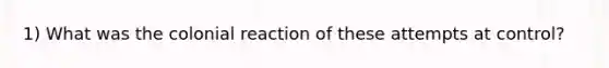 1) What was the colonial reaction of these attempts at control?