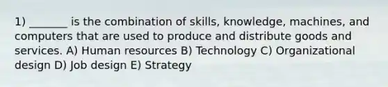 1) _______ is the combination of skills, knowledge, machines, and computers that are used to produce and distribute goods and services. A) Human resources B) Technology C) Organizational design D) Job design E) Strategy