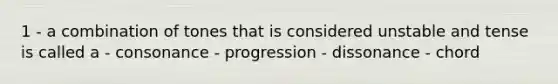 1 - a combination of tones that is considered unstable and tense is called a - consonance - progression - dissonance - chord