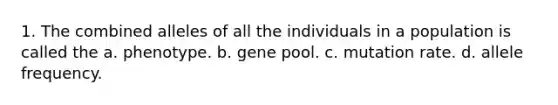 1. The combined alleles of all the individuals in a population is called the a. phenotype. b. gene pool. c. mutation rate. d. allele frequency.