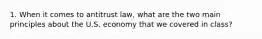 1. When it comes to antitrust law, what are the two main principles about the U.S. economy that we covered in class?