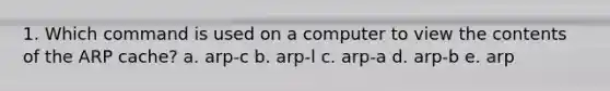 1. Which command is used on a computer to view the contents of the ARP cache? a. arp-c b. arp-l c. arp-a d. arp-b e. arp