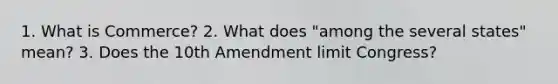 1. What is Commerce? 2. What does "among the several states" mean? 3. Does the 10th Amendment limit Congress?