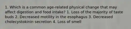 1. Which is a common age-related physical change that may affect digestion and food intake? 1. Loss of the majority of taste buds 2. Decreased motility in the esophagus 3. Decreased cholecystokinin secretion 4. Loss of smell