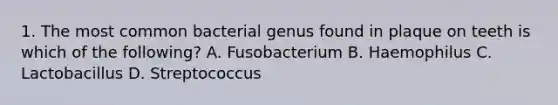 1. The most common bacterial genus found in plaque on teeth is which of the following? A. Fusobacterium B. Haemophilus C. Lactobacillus D. Streptococcus