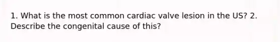 1. What is the most common cardiac valve lesion in the US? 2. Describe the congenital cause of this?