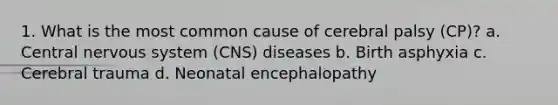 1. What is the most common cause of cerebral palsy (CP)? a. Central nervous system (CNS) diseases b. Birth asphyxia c. Cerebral trauma d. Neonatal encephalopathy