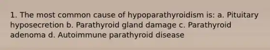 1. The most common cause of hypoparathyroidism is: a. Pituitary hyposecretion b. Parathyroid gland damage c. Parathyroid adenoma d. Autoimmune parathyroid disease