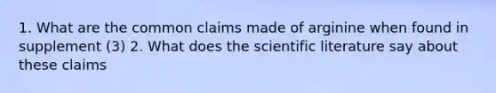 1. What are the common claims made of arginine when found in supplement (3) 2. What does the scientific literature say about these claims