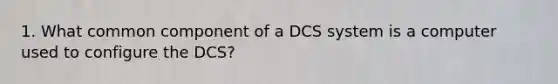 1. What common component of a DCS system is a computer used to configure the DCS?