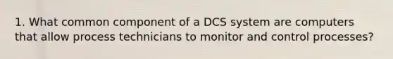 1. What common component of a DCS system are computers that allow process technicians to monitor and control processes?