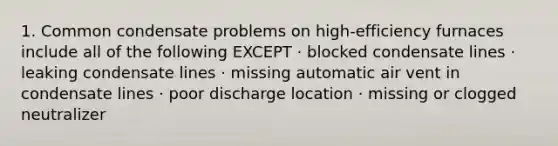 1. Common condensate problems on high-efficiency furnaces include all of the following EXCEPT · blocked condensate lines · leaking condensate lines · missing automatic air vent in condensate lines · poor discharge location · missing or clogged neutralizer