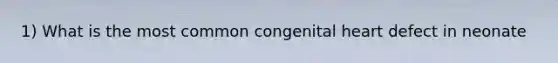 1) What is the most common congenital heart defect in neonate