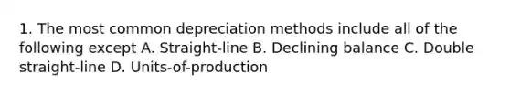 1. The most common depreciation methods include all of the following except A. Straight-line B. Declining balance C. Double straight-line D. Units-of-production