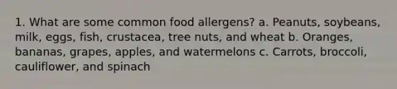 1. What are some common food allergens? a. Peanuts, soybeans, milk, eggs, fish, crustacea, tree nuts, and wheat b. Oranges, bananas, grapes, apples, and watermelons c. Carrots, broccoli, cauliflower, and spinach