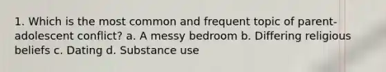 1. Which is the most common and frequent topic of parent-adolescent conflict? a. A messy bedroom b. Differing religious beliefs c. Dating d. Substance use