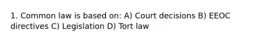 1. Common law is based on: A) Court decisions B) EEOC directives C) Legislation D) Tort law