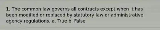 1. The common law governs all contracts except when it has been modified or replaced by statutory law or administrative agency regulations. a. True b. False