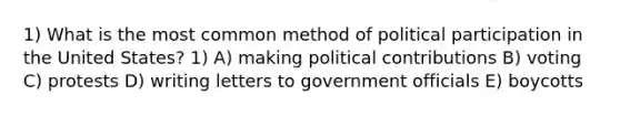 1) What is the most common method of political participation in the United States? 1) A) making political contributions B) voting C) protests D) writing letters to government officials E) boycotts