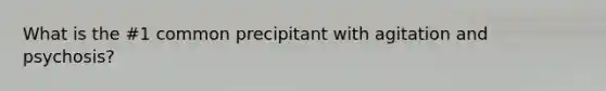 What is the #1 common precipitant with agitation and psychosis?