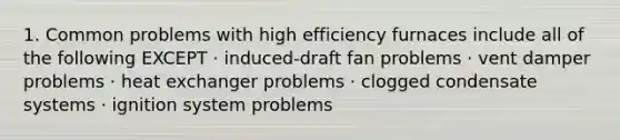 1. Common problems with high efficiency furnaces include all of the following EXCEPT · induced-draft fan problems · vent damper problems · heat exchanger problems · clogged condensate systems · ignition system problems