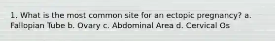 1. What is the most common site for an ectopic pregnancy? a. Fallopian Tube b. Ovary c. Abdominal Area d. Cervical Os