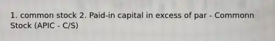 1. common stock 2. Paid-in capital in excess of par - Commonn Stock (APIC - C/S)