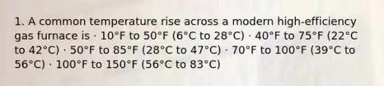 1. A common temperature rise across a modern high-efficiency gas furnace is · 10°F to 50°F (6°C to 28°C) · 40°F to 75°F (22°C to 42°C) · 50°F to 85°F (28°C to 47°C) · 70°F to 100°F (39°C to 56°C) · 100°F to 150°F (56°C to 83°C)