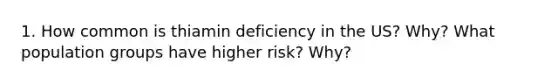 1. How common is thiamin deficiency in the US? Why? What population groups have higher risk? Why?