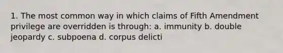 1. The most common way in which claims of Fifth Amendment privilege are overridden is through: a. immunity b. double jeopardy c. subpoena d. corpus delicti