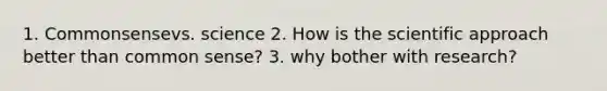 1. Commonsensevs. science 2. How is the scientific approach better than common sense? 3. why bother with research?